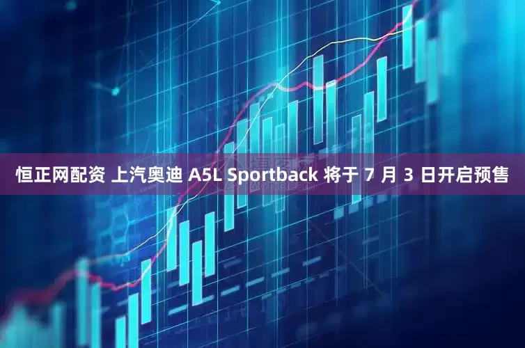 恒正网配资 上汽奥迪 A5L Sportback 将于 7 月 3 日开启预售
