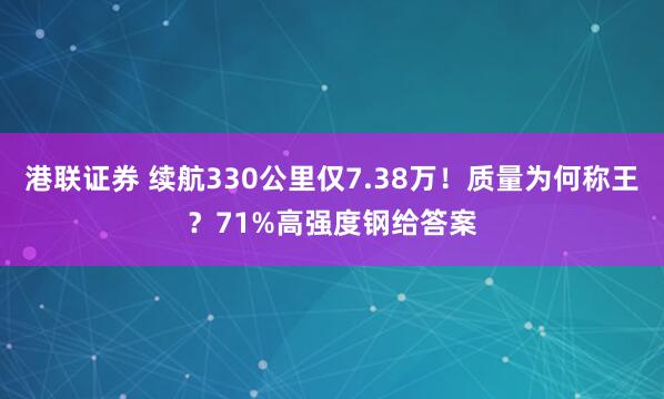 港联证券 续航330公里仅7.38万！质量为何称王？71%高强度钢给答案