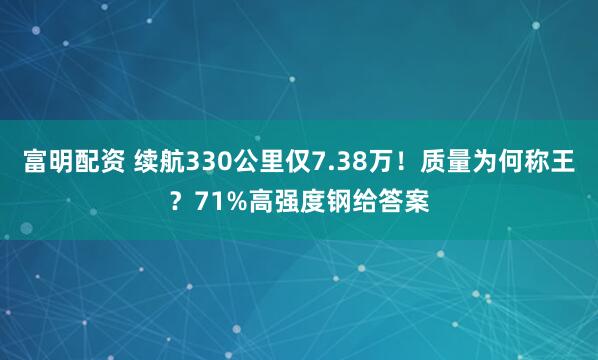 富明配资 续航330公里仅7.38万！质量为何称王？71%高强度钢给答案