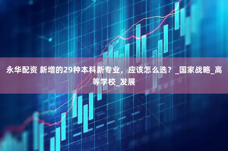 永华配资 新增的29种本科新专业，应该怎么选？_国家战略_高等学校_发展