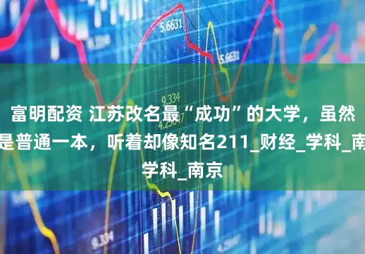富明配资 江苏改名最“成功”的大学，虽然只是普通一本，听着却像知名211_财经_学科_南京