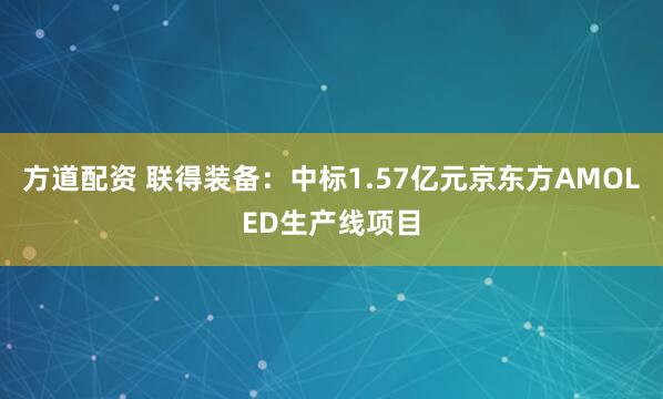 方道配资 联得装备：中标1.57亿元京东方AMOLED生产线项目