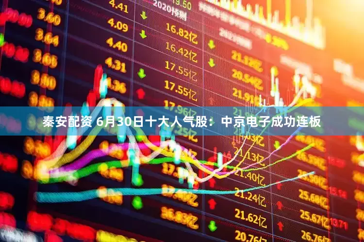 秦安配资 6月30日十大人气股：中京电子成功连板
