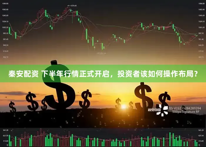 秦安配资 下半年行情正式开启，投资者该如何操作布局？