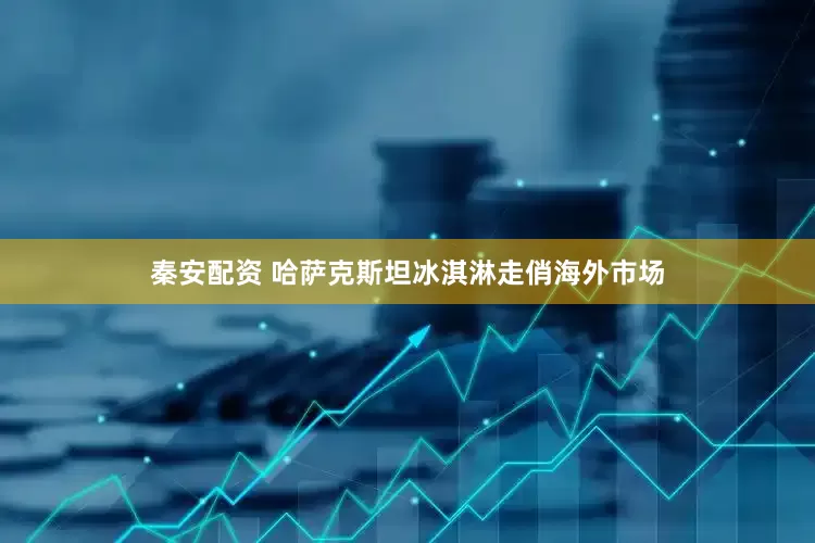 秦安配资 哈萨克斯坦冰淇淋走俏海外市场
