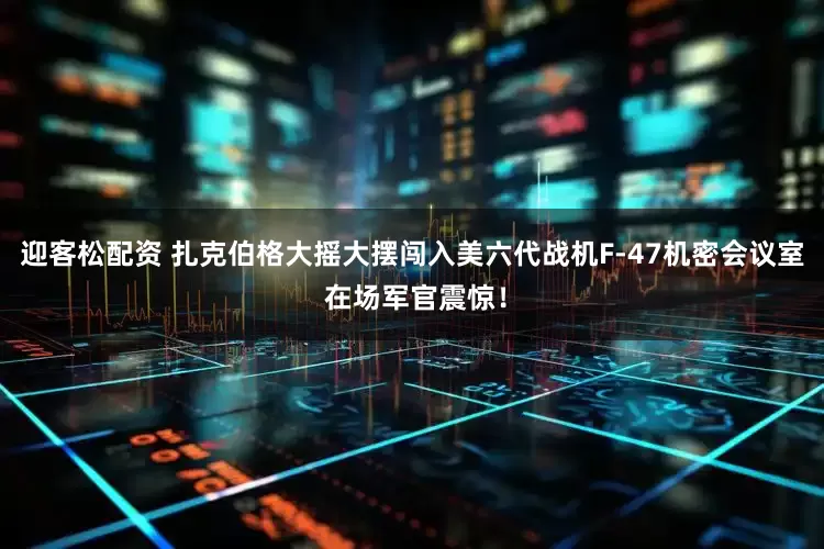 迎客松配资 扎克伯格大摇大摆闯入美六代战机F-47机密会议室 在场军官震惊！