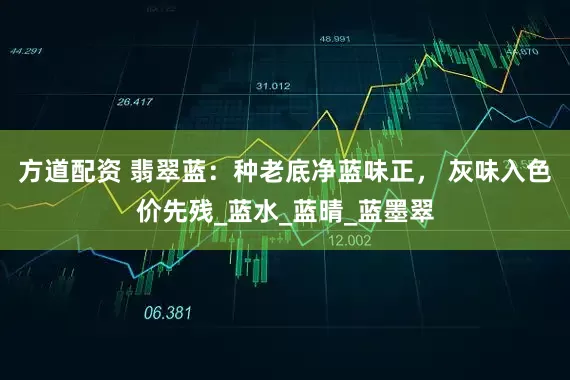 方道配资 翡翠蓝：种老底净蓝味正， 灰味入色价先残_蓝水_蓝晴_蓝墨翠