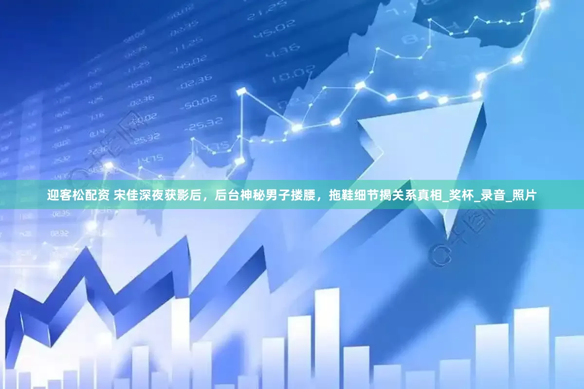 迎客松配资 宋佳深夜获影后，后台神秘男子搂腰，拖鞋细节揭关系真相_奖杯_录音_照片