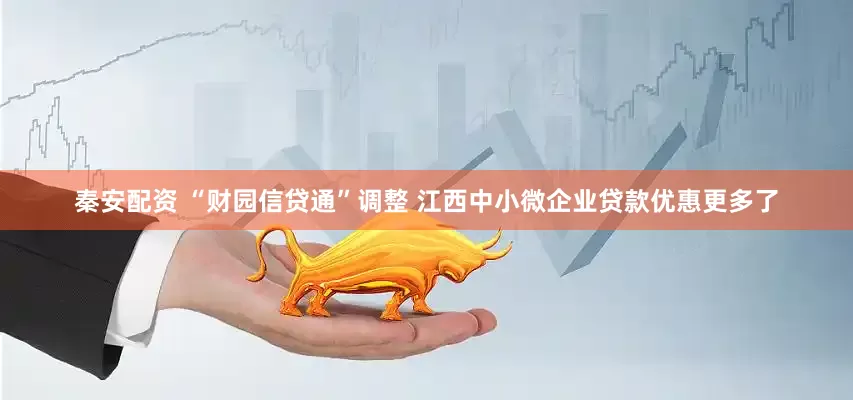 秦安配资 “财园信贷通”调整 江西中小微企业贷款优惠更多了