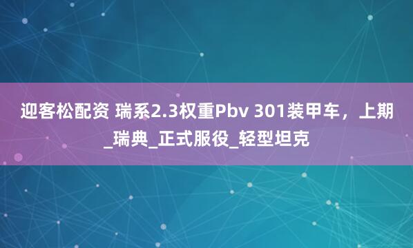 迎客松配资 瑞系2.3权重Pbv 301装甲车，上期_瑞典_正式服役_轻型坦克