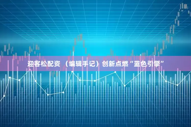 迎客松配资 （编辑手记）创新点燃“蓝色引擎”