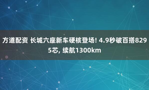方道配资 长城六座新车硬核登场! 4.9秒破百搭8295芯, 续航1300km