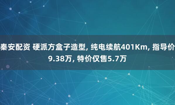 秦安配资 硬派方盒子造型, 纯电续航401Km, 指导价9.38万, 特价仅售5.7万