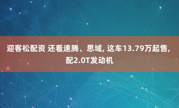 迎客松配资 还看速腾、思域, 这车13.79万起售, 配2.0T发动机