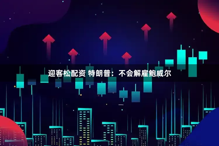 迎客松配资 特朗普：不会解雇鲍威尔