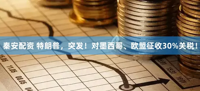 秦安配资 特朗普，突发！对墨西哥、欧盟征收30%关税！