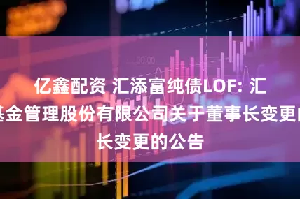 亿鑫配资 汇添富纯债LOF: 汇添富基金管理股份有限公司关于董事长变更的公告