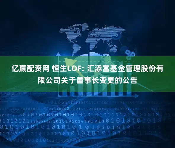 亿赢配资网 恒生LOF: 汇添富基金管理股份有限公司关于董事长变更的公告