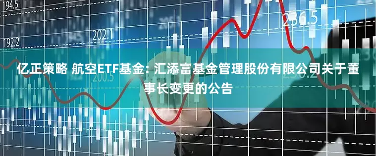 亿正策略 航空ETF基金: 汇添富基金管理股份有限公司关于董事长变更的公告