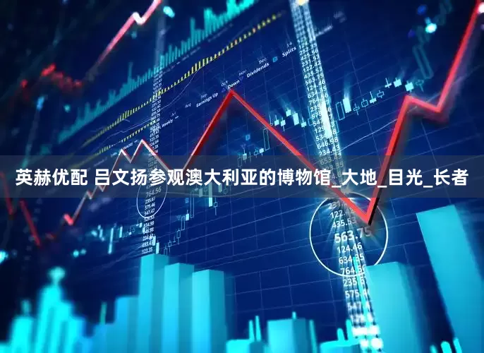 英赫优配 吕文扬参观澳大利亚的博物馆_大地_目光_长者