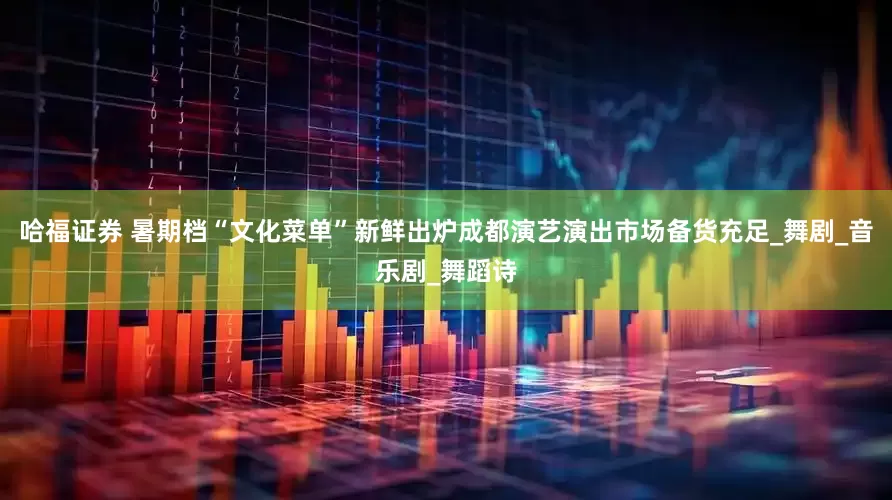 哈福证券 暑期档“文化菜单”新鲜出炉成都演艺演出市场备货充足_舞剧_音乐剧_舞蹈诗