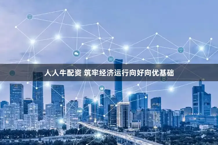 人人牛配资 筑牢经济运行向好向优基础