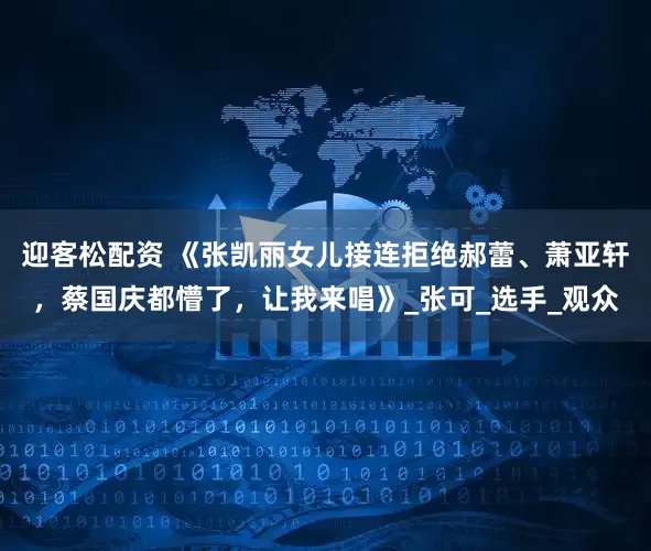 迎客松配资 《张凯丽女儿接连拒绝郝蕾、萧亚轩，蔡国庆都懵了，让我来唱》_张可_选手_观众
