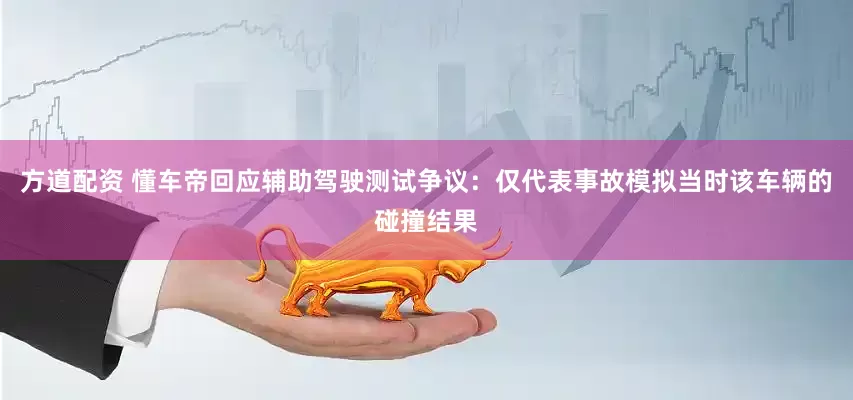 方道配资 懂车帝回应辅助驾驶测试争议：仅代表事故模拟当时该车辆的碰撞结果