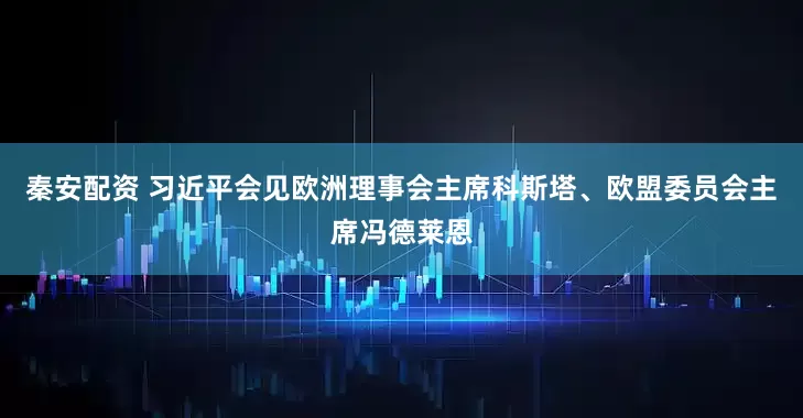 秦安配资 习近平会见欧洲理事会主席科斯塔、欧盟委员会主席冯德莱恩
