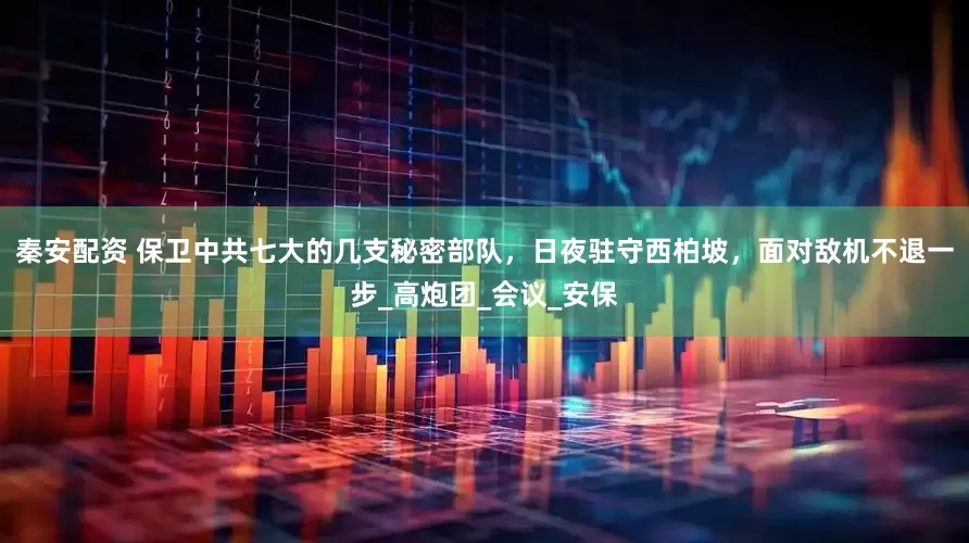 秦安配资 保卫中共七大的几支秘密部队，日夜驻守西柏坡，面对敌机不退一步_高炮团_会议_安保
