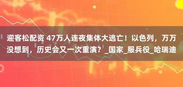 迎客松配资 47万人连夜集体大逃亡！以色列，万万没想到，历史会又一次重演？_国家_服兵役_哈瑞迪