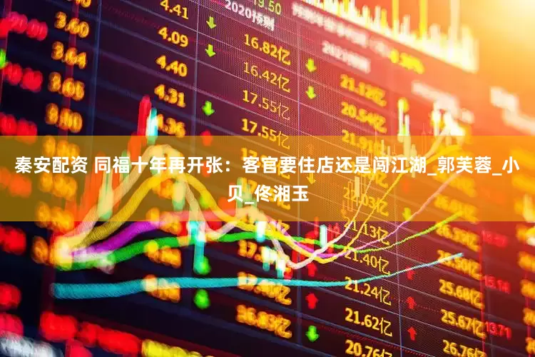秦安配资 同福十年再开张：客官要住店还是闯江湖_郭芙蓉_小贝_佟湘玉