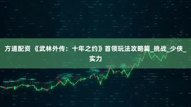 方道配资 《武林外传：十年之约》首领玩法攻略篇_挑战_少侠_实力