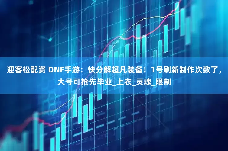 迎客松配资 DNF手游：快分解超凡装备！1号刷新制作次数了，大号可抢先毕业_上衣_灵魂_限制