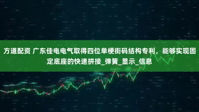 方道配资 广东佳电电气取得四位单梗街码结构专利，能够实现固定底座的快速拼接_弹簧_显示_信息