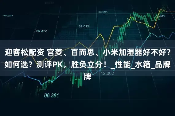 迎客松配资 宫菱、百而思、小米加湿器好不好？如何选？测评PK，胜负立分！_性能_水箱_品牌