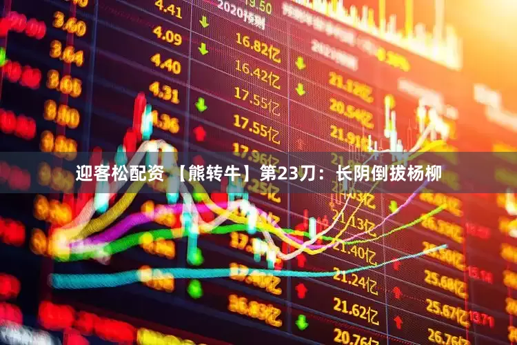 迎客松配资 【熊转牛】第23刀：长阴倒拔杨柳