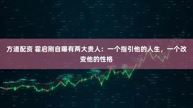 方道配资 霍启刚自曝有两大贵人：一个指引他的人生，一个改变他的性格