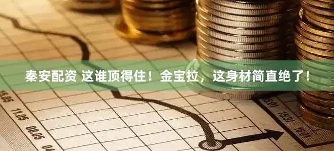 秦安配资 这谁顶得住！金宝拉，这身材简直绝了！