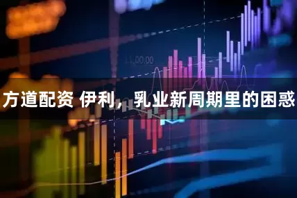方道配资 伊利，乳业新周期里的困惑