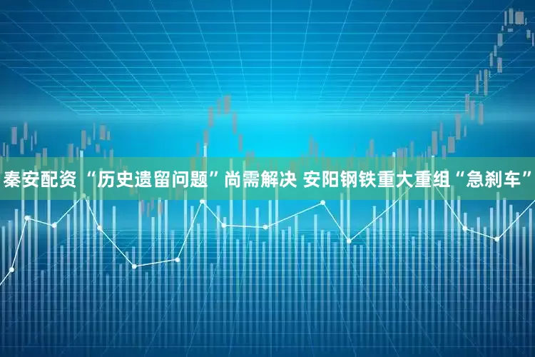 秦安配资 “历史遗留问题”尚需解决 安阳钢铁重大重组“急刹车”
