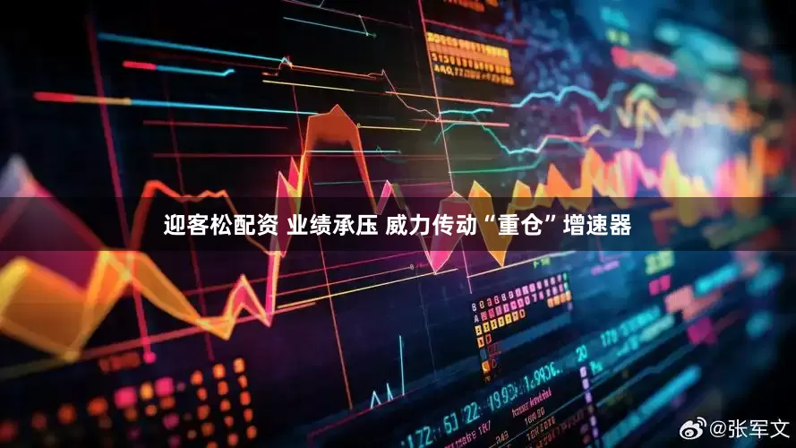 迎客松配资 业绩承压 威力传动“重仓”增速器
