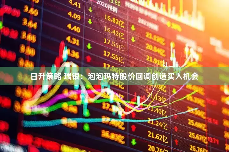 日升策略 瑞银：泡泡玛特股价回调创造买入机会