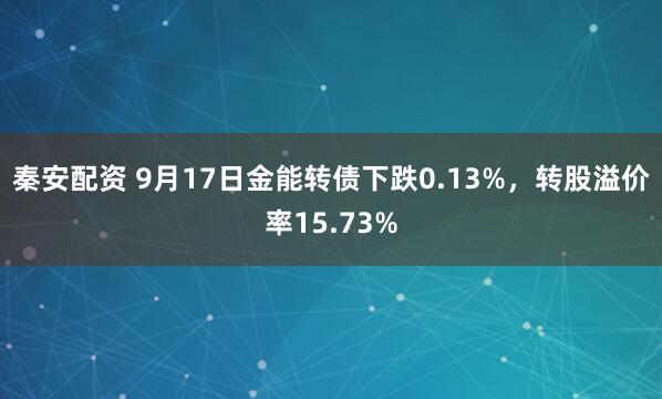 秦安配资 9月17日金能转债下跌0.13%，转股溢价率15.73%
