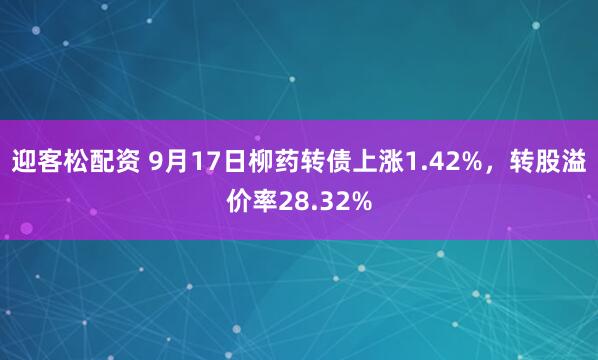 迎客松配资 9月17日柳药转债上涨1.42%，转股溢价率28.32%