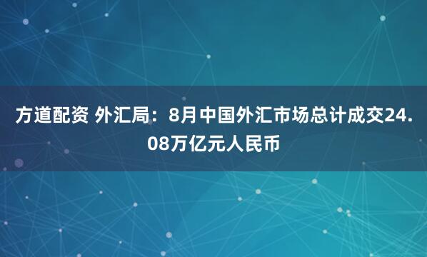 方道配资 外汇局：8月中国外汇市场总计成交24.08万亿元人民币