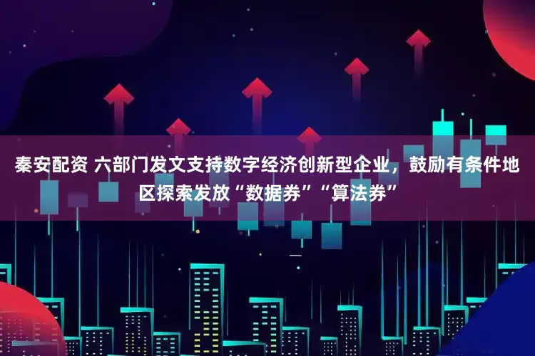 秦安配资 六部门发文支持数字经济创新型企业，鼓励有条件地区探索发放“数据券”“算法券”