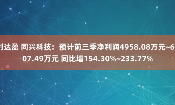 创达盈 同兴科技：预计前三季净利润4958.08万元~6507.49万元 同比增154.30%~233.77%
