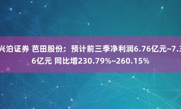 兴泊证券 芭田股份：预计前三季净利润6.76亿元~7.36亿元 同比增230.79%~260.15%