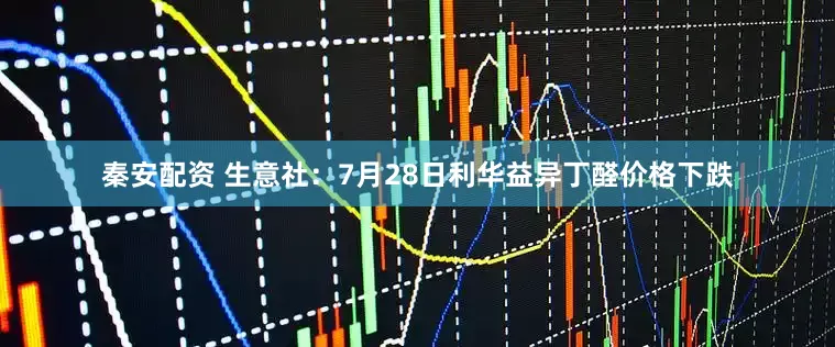 秦安配资 生意社：7月28日利华益异丁醛价格下跌